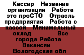 Кассир › Название организации ­ Работа-это проСТО › Отрасль предприятия ­ Работа с кассой › Минимальный оклад ­ 22 000 - Все города Работа » Вакансии   . Вологодская обл.,Вологда г.